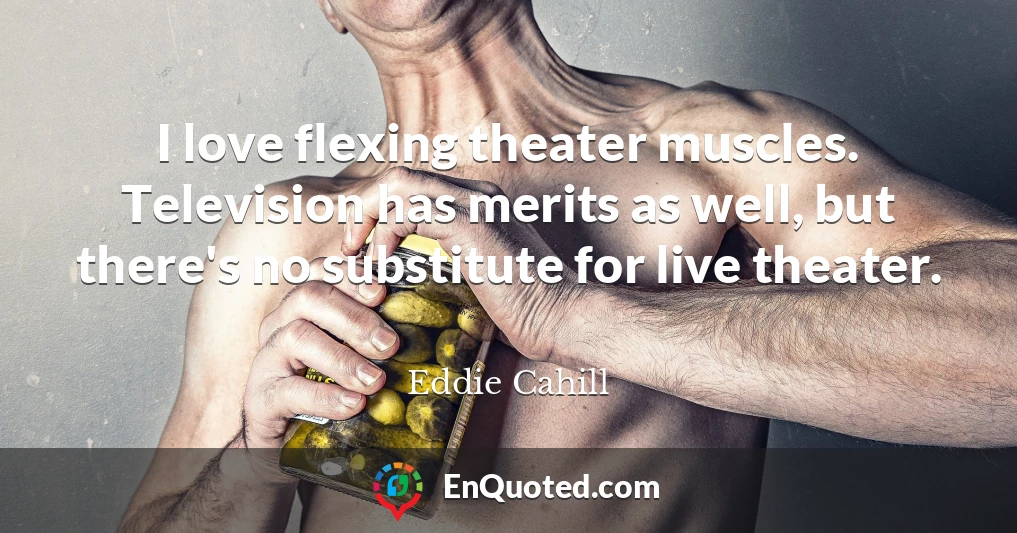 I love flexing theater muscles. Television has merits as well, but there's no substitute for live theater.