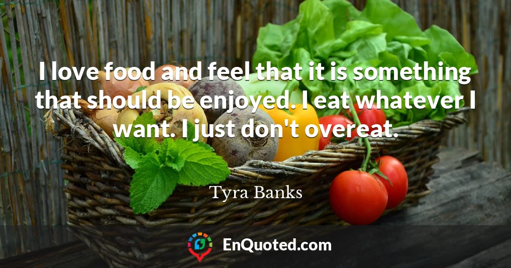 I love food and feel that it is something that should be enjoyed. I eat whatever I want. I just don't overeat.