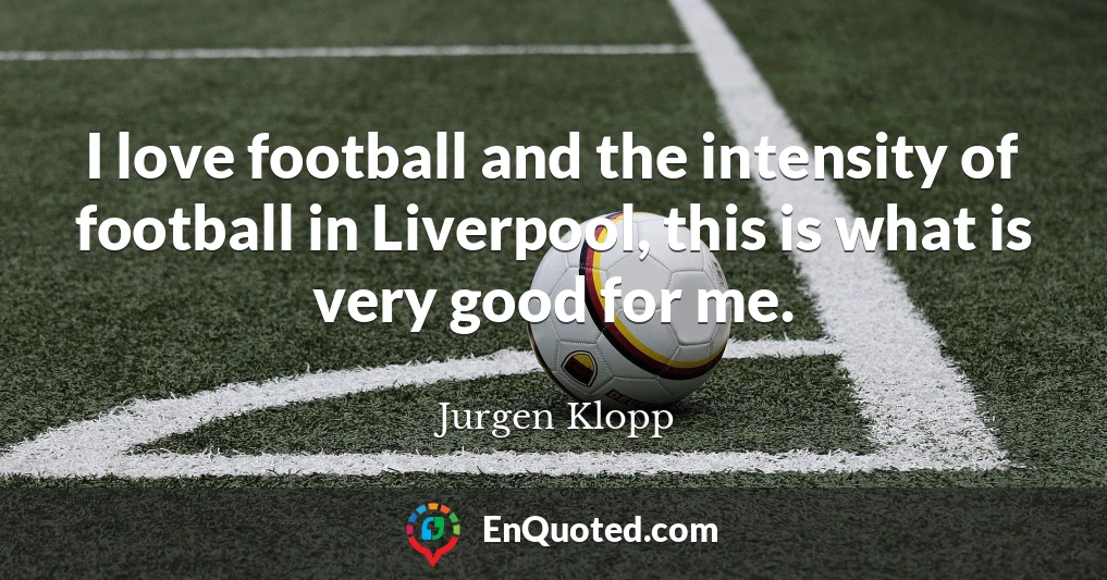 I love football and the intensity of football in Liverpool, this is what is very good for me.
