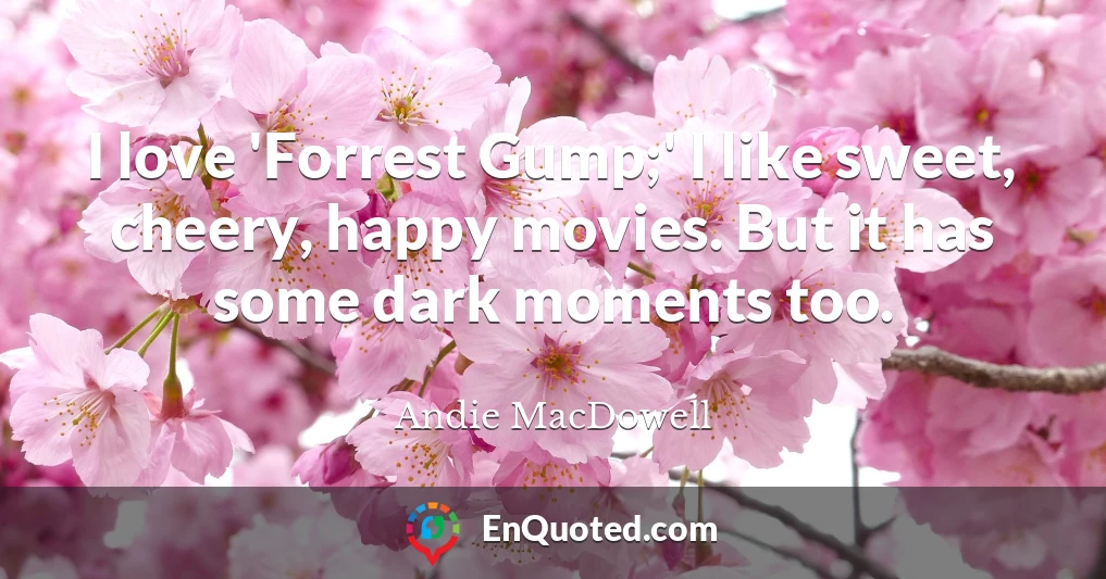 I love 'Forrest Gump;' I like sweet, cheery, happy movies. But it has some dark moments too.
