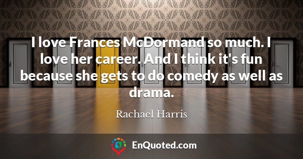 I love Frances McDormand so much. I love her career. And I think it's fun because she gets to do comedy as well as drama.