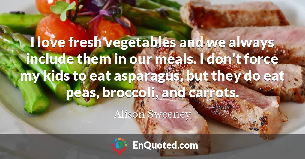 I love fresh vegetables and we always include them in our meals. I don't force my kids to eat asparagus, but they do eat peas, broccoli, and carrots.