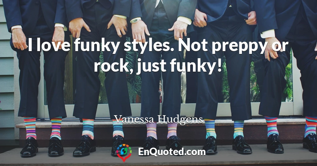 I love funky styles. Not preppy or rock, just funky!