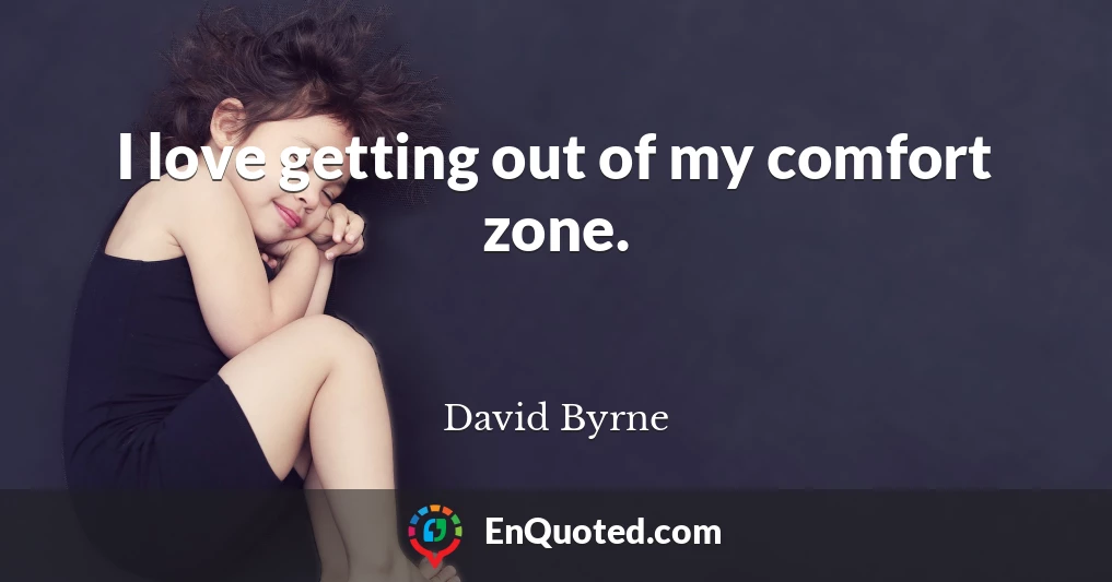 I love getting out of my comfort zone.