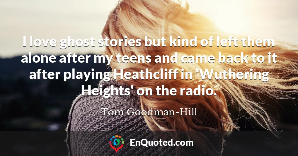 I love ghost stories but kind of left them alone after my teens and came back to it after playing Heathcliff in 'Wuthering Heights' on the radio.