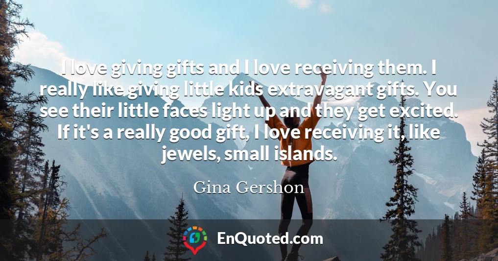 I love giving gifts and I love receiving them. I really like giving little kids extravagant gifts. You see their little faces light up and they get excited. If it's a really good gift, I love receiving it, like jewels, small islands.