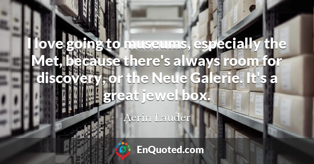 I love going to museums, especially the Met, because there's always room for discovery, or the Neue Galerie. It's a great jewel box.