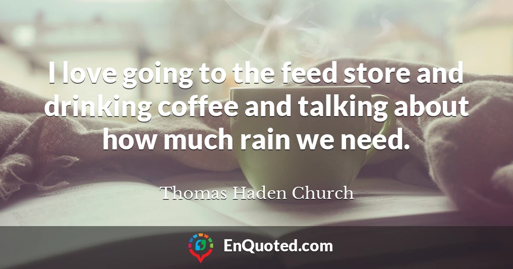 I love going to the feed store and drinking coffee and talking about how much rain we need.