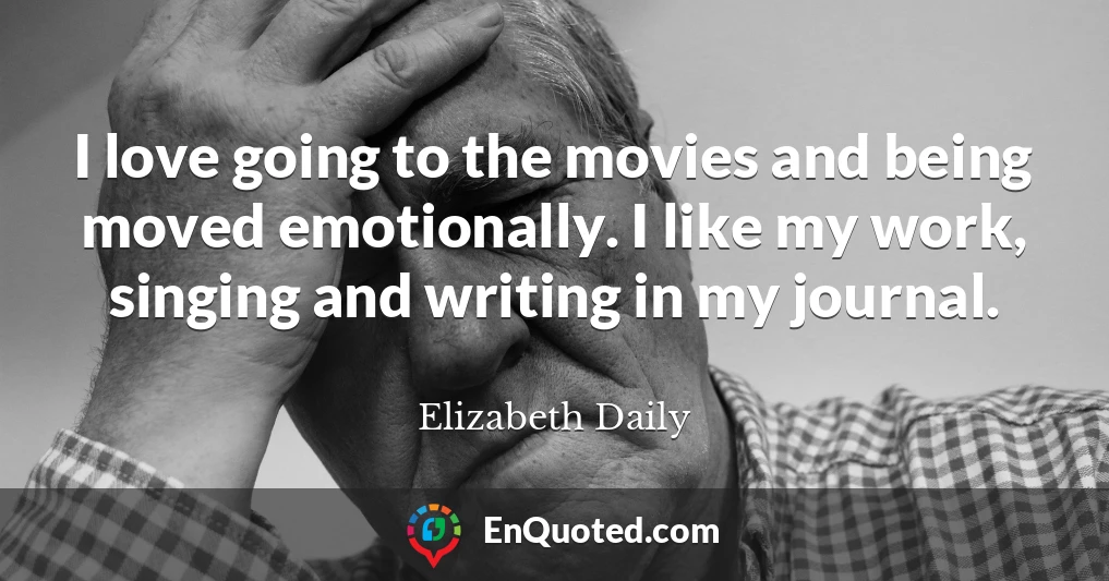 I love going to the movies and being moved emotionally. I like my work, singing and writing in my journal.