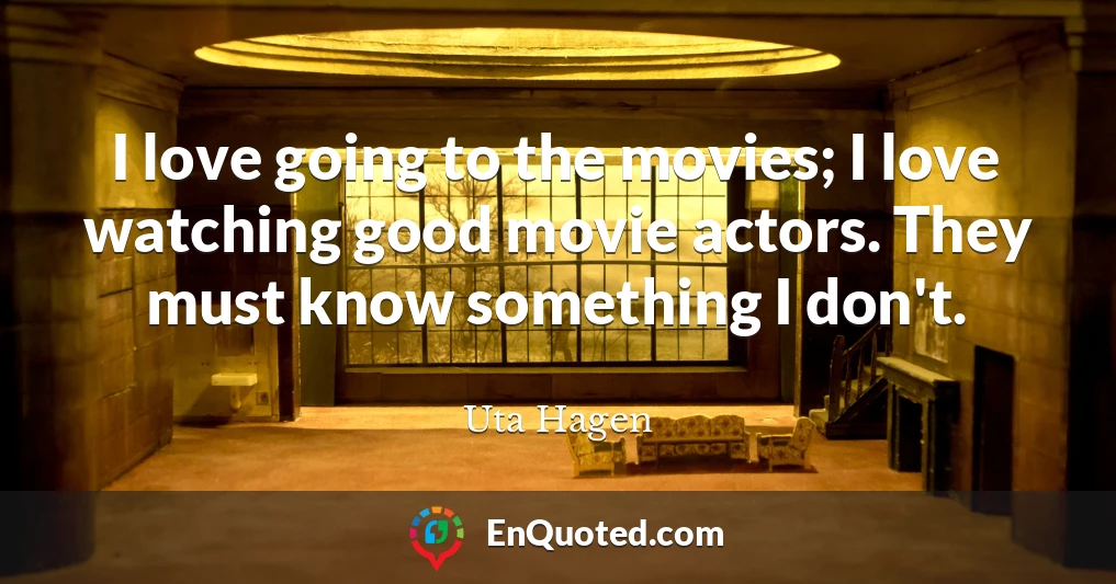 I love going to the movies; I love watching good movie actors. They must know something I don't.
