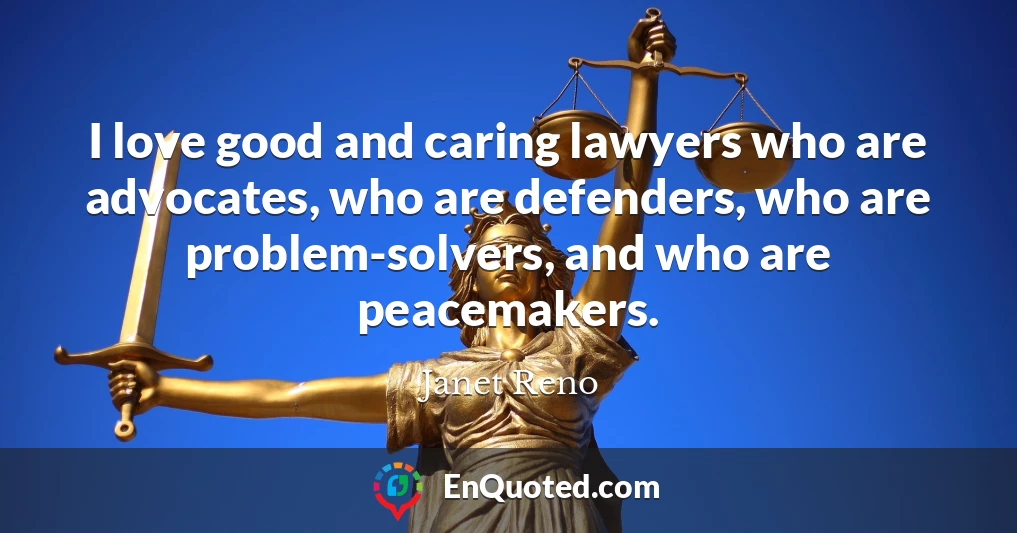I love good and caring lawyers who are advocates, who are defenders, who are problem-solvers, and who are peacemakers.