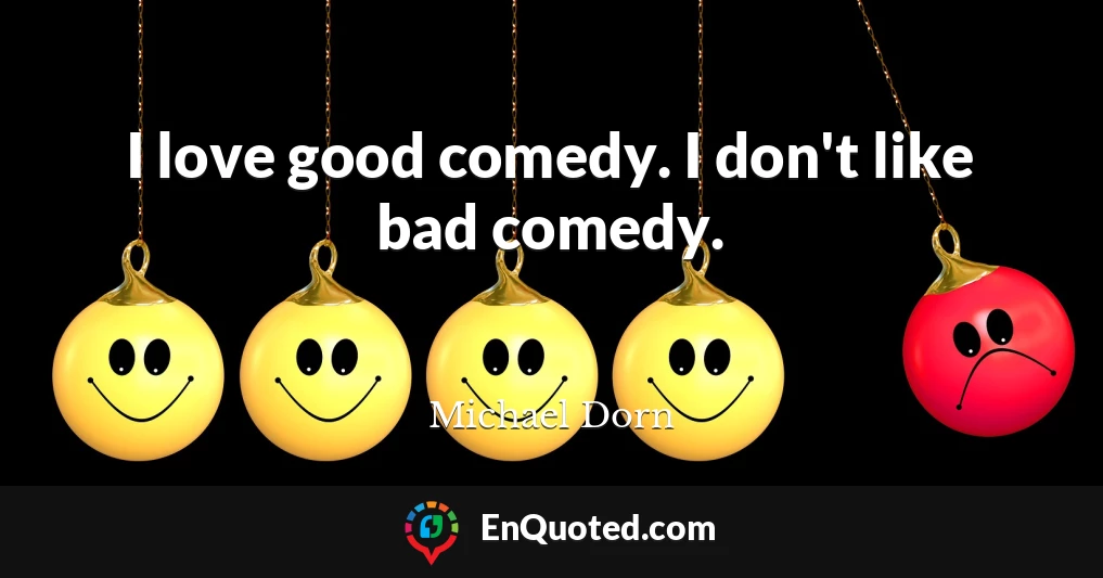 I love good comedy. I don't like bad comedy.