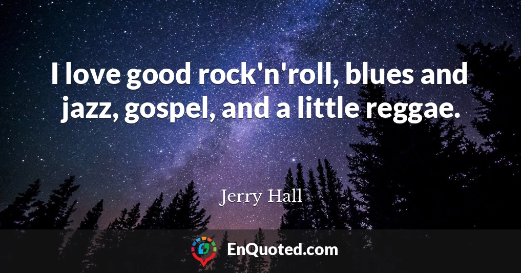 I love good rock'n'roll, blues and jazz, gospel, and a little reggae.