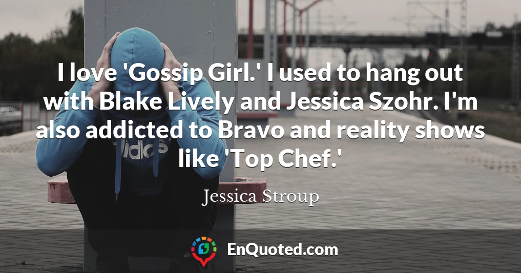 I love 'Gossip Girl.' I used to hang out with Blake Lively and Jessica Szohr. I'm also addicted to Bravo and reality shows like 'Top Chef.'