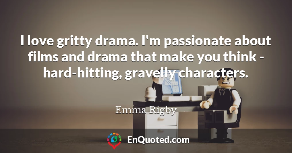 I love gritty drama. I'm passionate about films and drama that make you think - hard-hitting, gravelly characters.