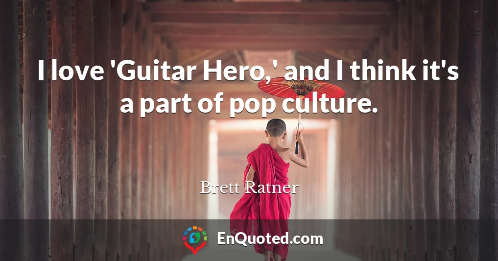 I love 'Guitar Hero,' and I think it's a part of pop culture.