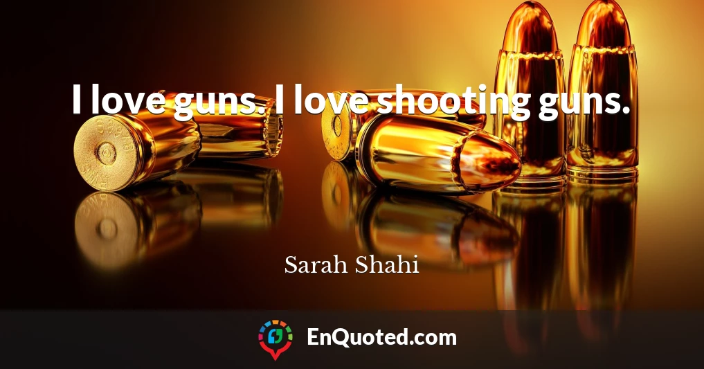 I love guns. I love shooting guns.