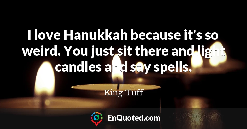 I love Hanukkah because it's so weird. You just sit there and light candles and say spells.