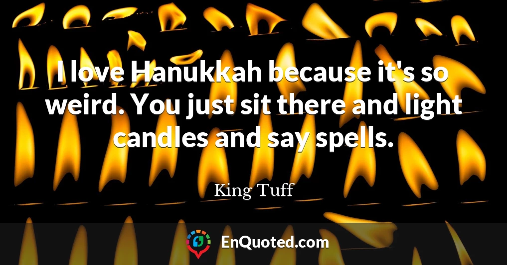 I love Hanukkah because it's so weird. You just sit there and light candles and say spells.