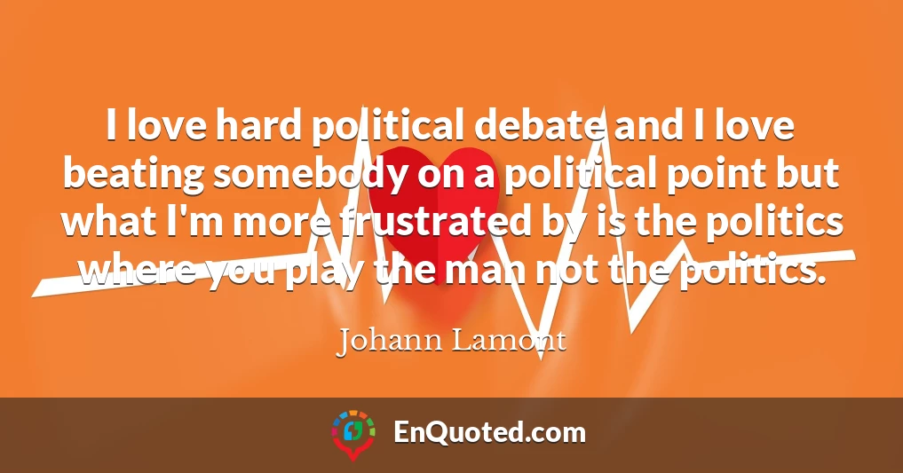 I love hard political debate and I love beating somebody on a political point but what I'm more frustrated by is the politics where you play the man not the politics.