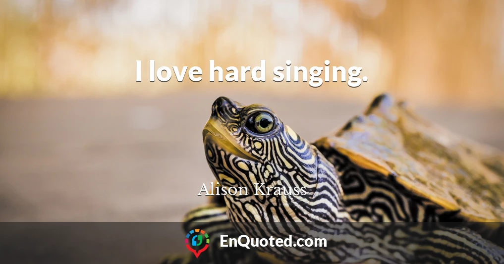 I love hard singing.