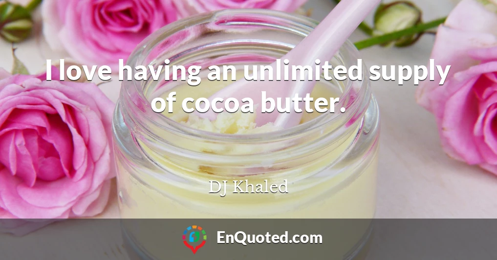 I love having an unlimited supply of cocoa butter.