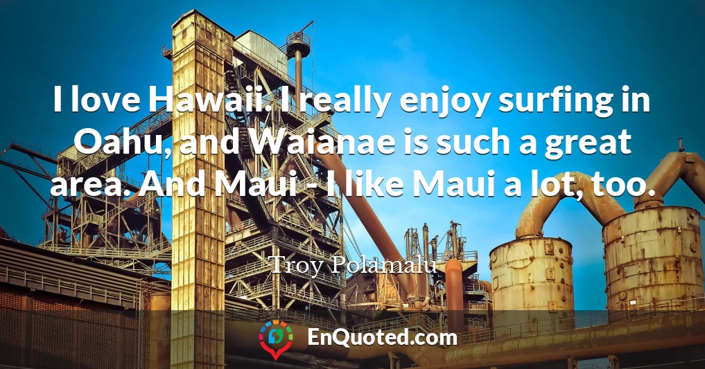 I love Hawaii. I really enjoy surfing in Oahu, and Waianae is such a great area. And Maui - I like Maui a lot, too.