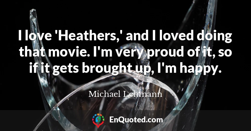 I love 'Heathers,' and I loved doing that movie. I'm very proud of it, so if it gets brought up, I'm happy.