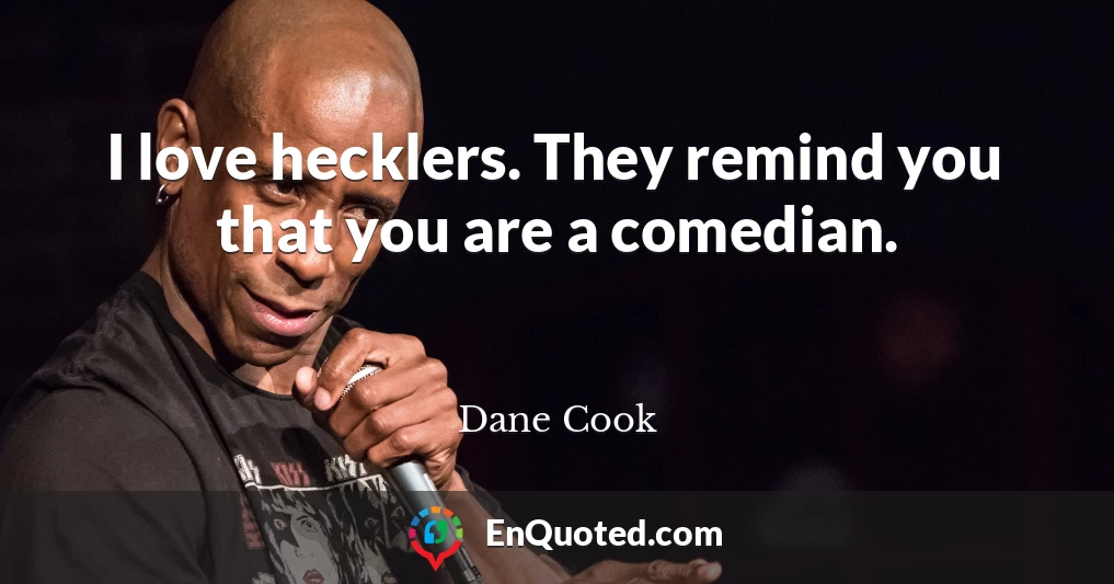 I love hecklers. They remind you that you are a comedian.