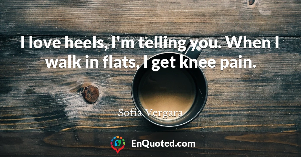 I love heels, I'm telling you. When I walk in flats, I get knee pain.