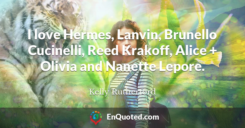 I love Hermes, Lanvin, Brunello Cucinelli, Reed Krakoff, Alice + Olivia and Nanette Lepore.