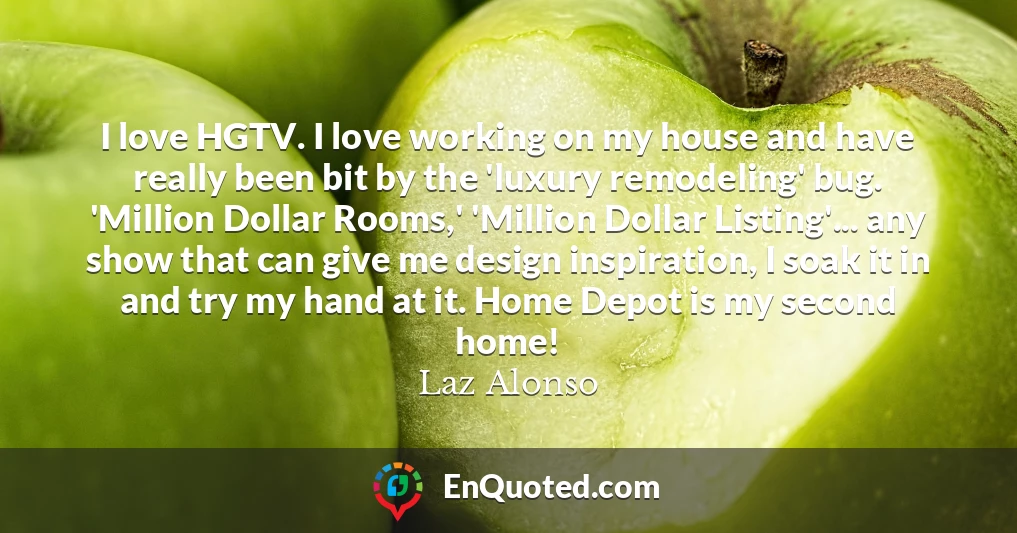 I love HGTV. I love working on my house and have really been bit by the 'luxury remodeling' bug. 'Million Dollar Rooms,' 'Million Dollar Listing'... any show that can give me design inspiration, I soak it in and try my hand at it. Home Depot is my second home!