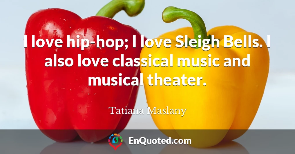 I love hip-hop; I love Sleigh Bells. I also love classical music and musical theater.
