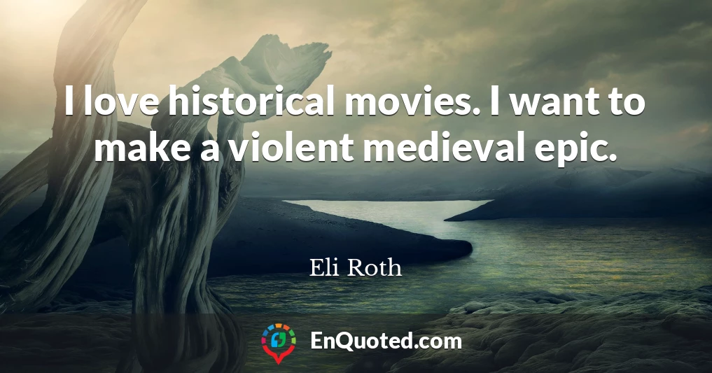 I love historical movies. I want to make a violent medieval epic.