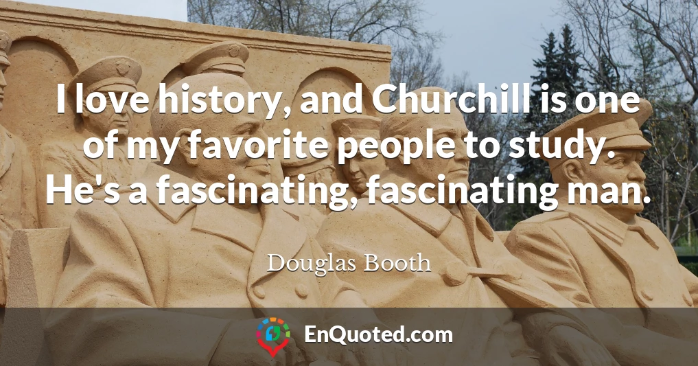 I love history, and Churchill is one of my favorite people to study. He's a fascinating, fascinating man.
