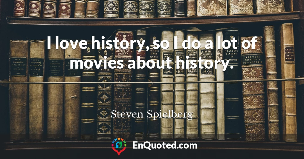 I love history, so I do a lot of movies about history.