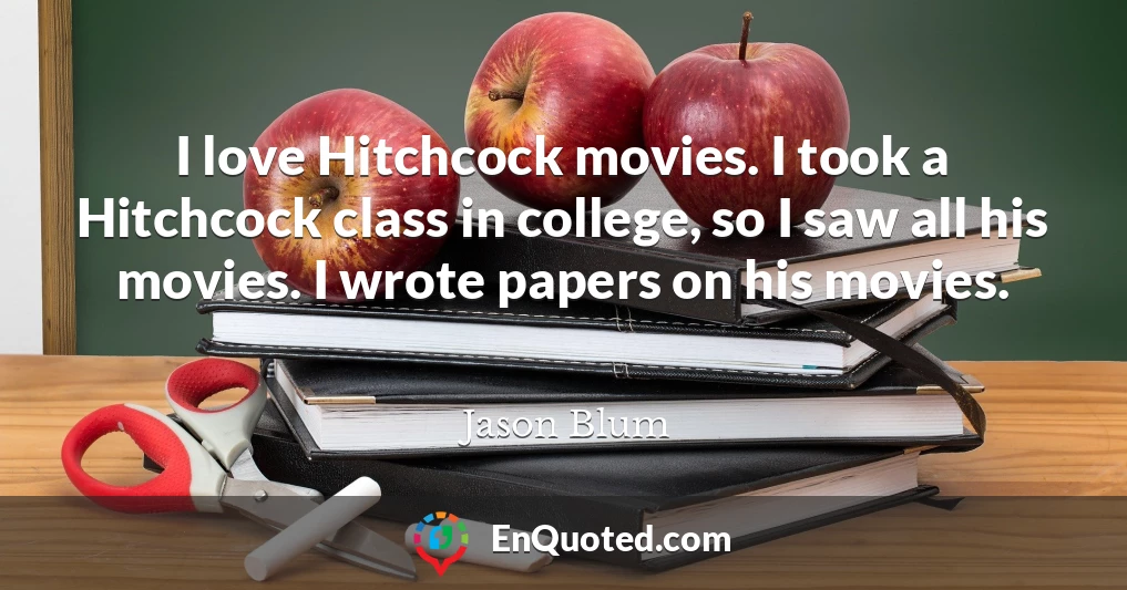 I love Hitchcock movies. I took a Hitchcock class in college, so I saw all his movies. I wrote papers on his movies.