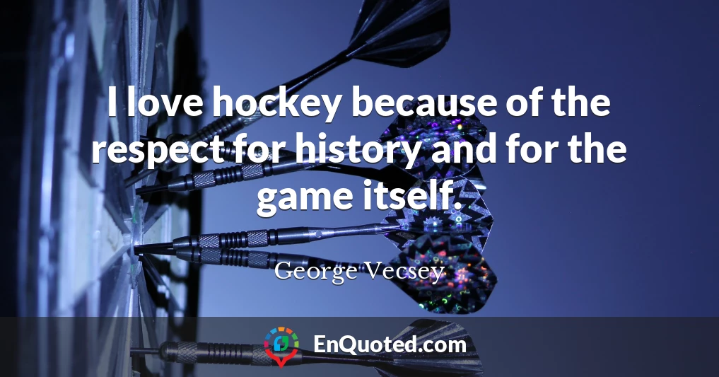 I love hockey because of the respect for history and for the game itself.