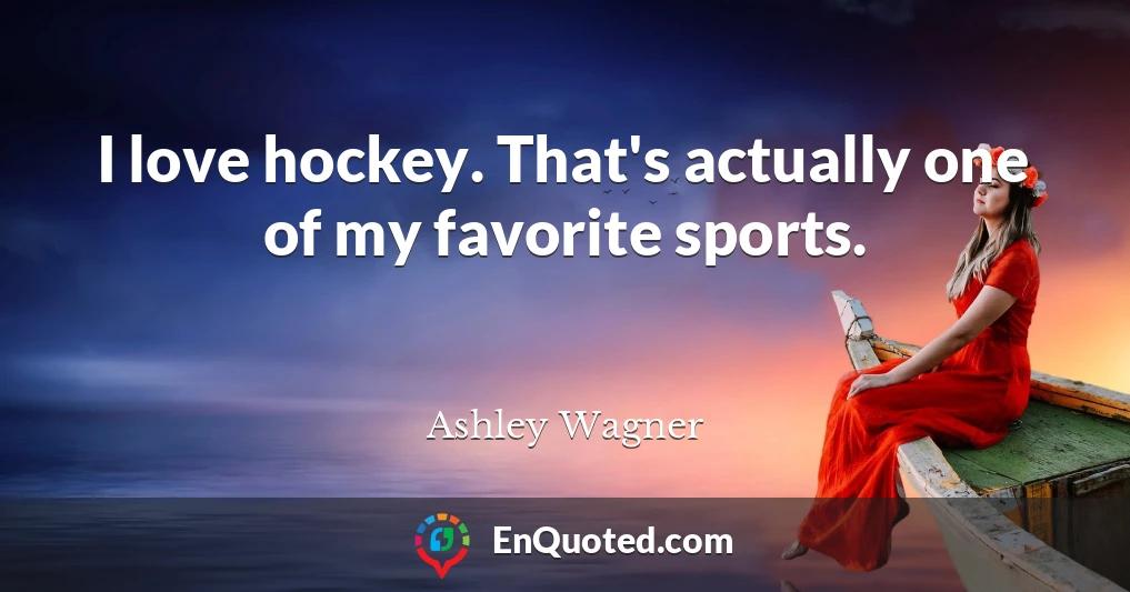 I love hockey. That's actually one of my favorite sports.