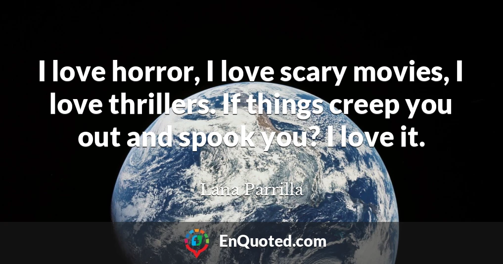 I love horror, I love scary movies, I love thrillers. If things creep you out and spook you? I love it.