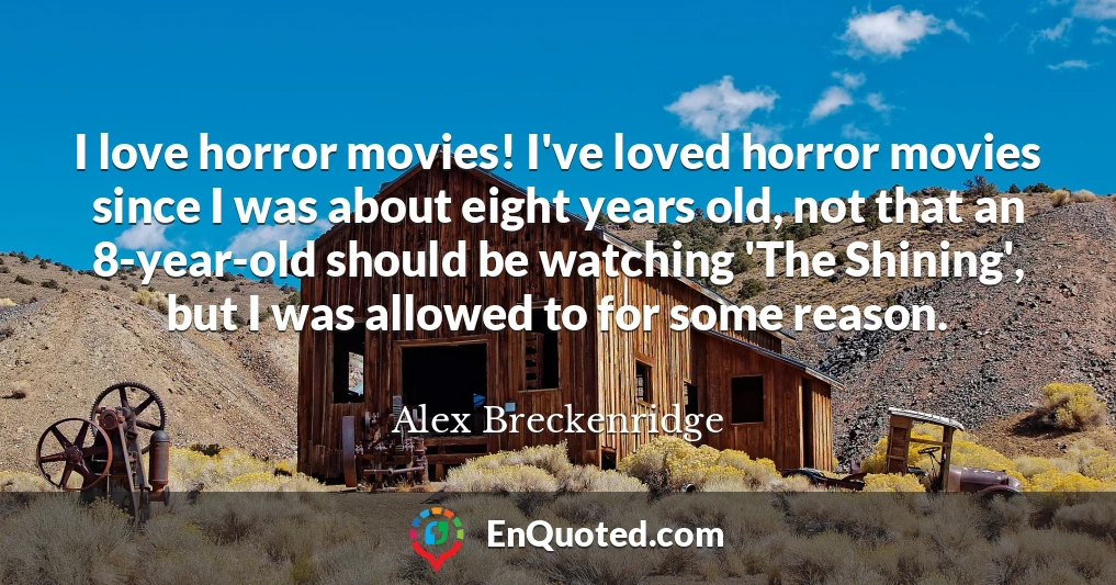 I love horror movies! I've loved horror movies since I was about eight years old, not that an 8-year-old should be watching 'The Shining', but I was allowed to for some reason.