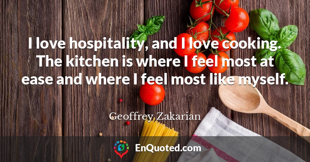 I love hospitality, and I love cooking. The kitchen is where I feel most at ease and where I feel most like myself.