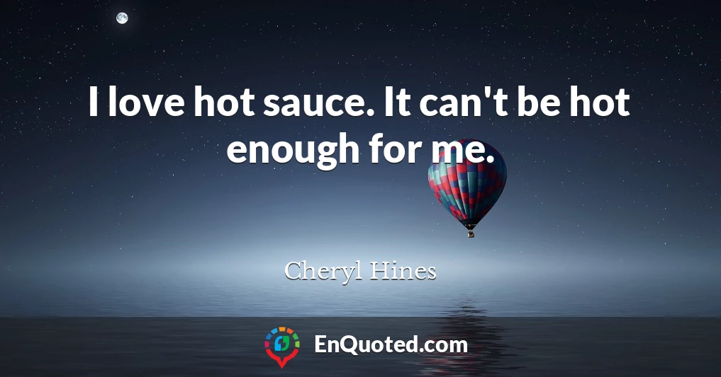 I love hot sauce. It can't be hot enough for me.