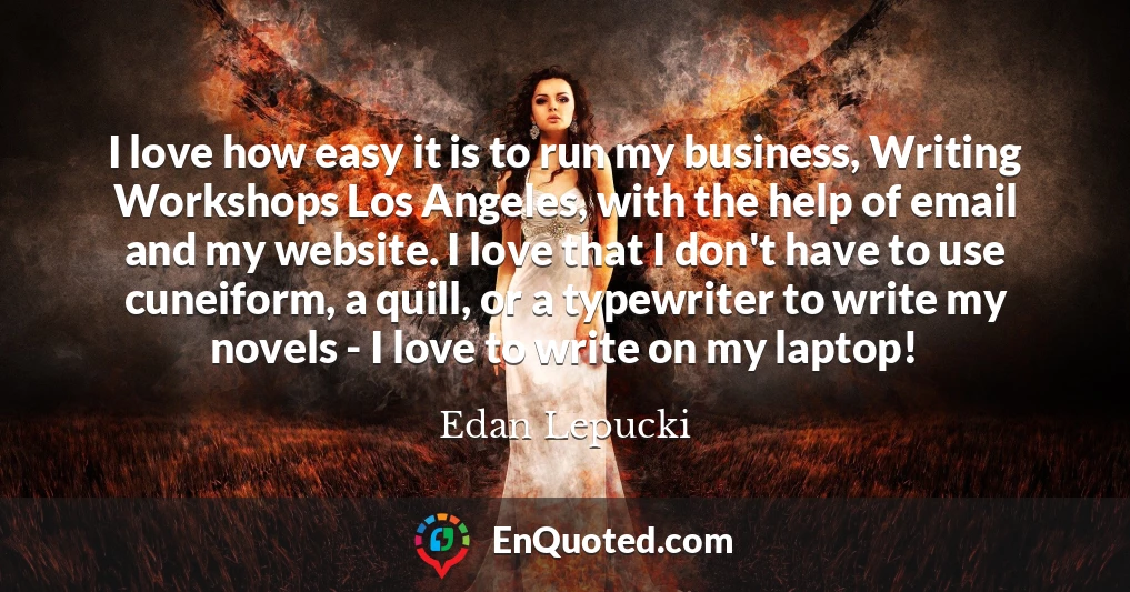 I love how easy it is to run my business, Writing Workshops Los Angeles, with the help of email and my website. I love that I don't have to use cuneiform, a quill, or a typewriter to write my novels - I love to write on my laptop!