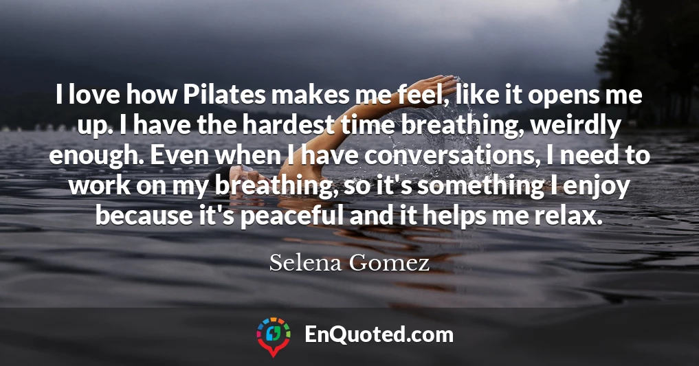 I love how Pilates makes me feel, like it opens me up. I have the hardest time breathing, weirdly enough. Even when I have conversations, I need to work on my breathing, so it's something I enjoy because it's peaceful and it helps me relax.
