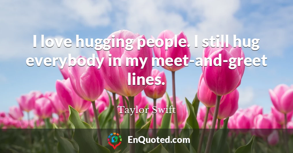 I love hugging people. I still hug everybody in my meet-and-greet lines.