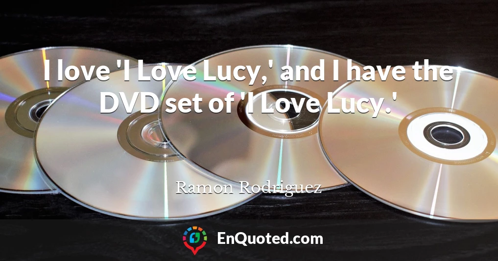 I love 'I Love Lucy,' and I have the DVD set of 'I Love Lucy.'