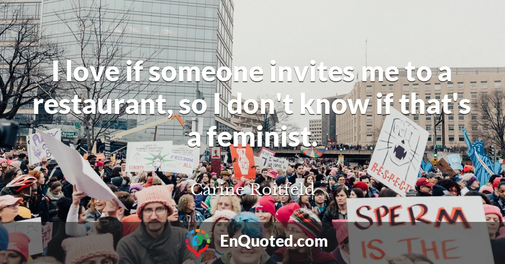 I love if someone invites me to a restaurant, so I don't know if that's a feminist.