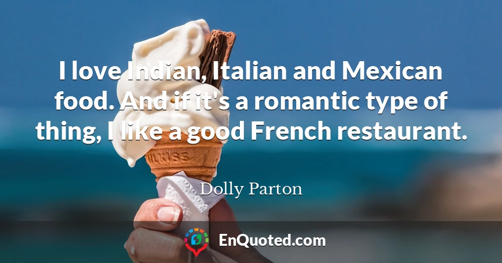 I love Indian, Italian and Mexican food. And if it's a romantic type of thing, I like a good French restaurant.