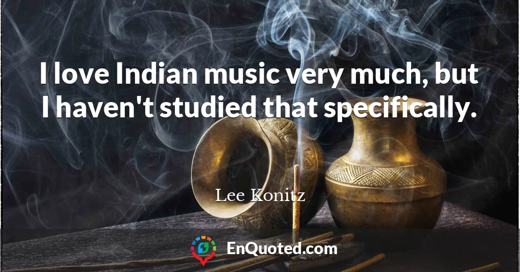 I love Indian music very much, but I haven't studied that specifically.